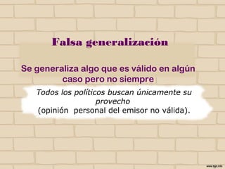 Falsa generalización
Se generaliza algo que es válido en algún
caso pero no siempre
Todos los políticos buscan únicamente su
provecho
(opinión personal del emisor no válida).
NO
 