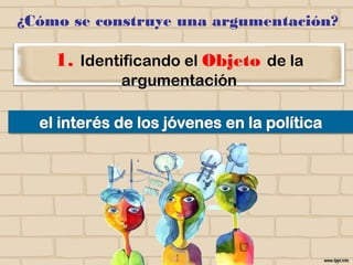 1. Identificando el Objeto de la
argumentación
¿Cómo se construye una argumentación?
 