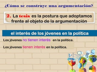 Los jóvenes no tienen interés en la política.
Los jóvenes tienen interés en la política.
2. La tesis es la postura que adoptamos
frente al objeto de la argumentación
¿Cómo se construye una argumentación?
 