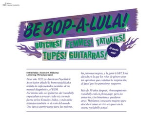 Música
42 Especial Rockabilly




                         Entrevistas: Jessica R. DeCamp                las personas negras, y la gente LGBT. Una
                         Lettering: Miriampersand
                                                                       década en la que los roles de género eran
                         En el año 1952, la American Psychiatric       tan opresivos que cortaban la respiración,
                         Association añadió la homosexualidad a        al igual que los pantalones vaqueros.
                         la lista de enfermedades mentales de su
                         manual diagnóstico, el DSM.                   Más de 50 años después, el resurgimiento
                         Ese mismo año, las guitarras del rockabilly   rockabilly está en pleno auge, pero los
                         empezaban a arrasar cada vez con más          armarios y los binarismos quedaron
                         fuerza en los Estados Unidos, y más tarde     atrás. Hablamos con cuatro mujeres para
                         lo harían también en el resto del mundo.      descubrir cómo se vive ser queer en la
                         Una época aterrorizante para las mujeres,     escena rockabilly actual.
 