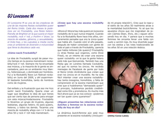 Música
                                                                                                                                  Especial Rockabilly   45




DJ Lonesome M
DJ Lonesome M es una de las creadoras de          ¿Crees que hay una escena rockabilly             do mi propia relación!). Creo que la ropa y
una de las mejores fiestas rockabillies queer     queer?                                           el estilo de los años 50 realmente atrae a
del Reino Unido. Cada dos meses la pode-                                                           la mentalidad butch/femme. Yo sé que los
mos ver en Frockabilly, una fiesta hetero-        ¡Ahora sí! Ahora hay más queers en la escena     apuestos chicos que me inspiraban de jo-
friendly de Brighton en la que suena el mejor     rockabilly de lo que nunca imaginé. Cuando       ven (James Dean, Elvis, etc.) siguen atra-
rockabilly, rock n’ roll, y rhythm n’ blues. La   fui a la Rockabilly Rave hace tres años, sin-    yendo hoy en día. Y parece que a muchas
mezcla de edades, géneros, y sexualidades,        ceramente pensaba que era la única queer         femmes les encanta llevar una falda con
el lindy-hop, y los cupcakes a media noche        que había ahí. Cuando volví el año pasado,       vuelo y carmín rojo. Es muy divertido jugar
crea un ambiente de diversión e inclusividad      después de haber conectado con gente de          con los estilos y los roles tradicionales de
que llena la discoteca cada vez.                  todo el país a través de Frockabilly, ¡parecía   los años 50 en una relación lésbica.
                                                  que había millones [de queers]! Frockabilly
¿Cómo nació Frockabilly?                          (y otras fiestas que organizo, como Dixie
                                                  Fried), es un intento de crear una escena
La idea de Frockabilly surgió de pasar mu-        queer rockabilly- en la que la gente hetero
cho tiempo en la escena mainstream rocka-         está más que bienvenida. También hay una
billy/rock n’ roll. Siempre me ha encantado       fiesta gay en Londres llamada Cockabilly,
esa música, y la mayoría de la gente es en-       así que no somos lxs únicxs. He recibido
cantadora, pero es un ambiente muy blan-          mensajes de Facebook de gente por todo
co, heterosexual, y dominado por hombres.         el Reino Unido diciéndome que creían que
Fui a la Rockabilly Rave (un festival rocka-      eran lxs únicxs en el mundillo. No ha sido
billy) en Junio del 2009, y ahí experimen-        fácil intentar crear una escena rockabilly-
té bastante homofobia, tanto de hombres           hay tanta misoginia, homofobia, y falta de
como de mujeres.                                  comprensión en la escena mainstream que
                                                  creo que si hubiéramos “demasiado queer”
Del enfado y la frustración que eso me hizo       al principio, hubiéramos perdido credibili-
sentir nació Frockabilly. Quería crear un         dad como DJs y promotorxs. Es mucho más
lugar que desafiase la idea de que tienes         fácil ahora que ya se nos conoce- ¡podemos
que ser cierto tipo de persona para encajar       ser tan queer como queramos!”
con esta música/moda/escena. Frockabilly
lo llevamos un grupo de mujeres, algunas          ¿Siguen presentes las relaciones entre
lesbianas, algunas hetero. Es para queers,        butches y femmes en la escena rocka-
heteros, y todxs los demás. Tocamos una           billy de hoy en día?
mezcla de rockabilly añejo con r n’ b de los
años 50 y rock n’ roll más mainstream.            La dinámica butch/femme aún está muy
                                                  presente en la escena rockabilly (¡Incluyen-     ©Kitty-Come-Lately
 