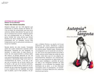 Literatura
52 Críticas




     AUTOPSIA DE UNA LANGOSTA
     Helena Torres Sbarbati
     Texto: Bea Gómez González
     Dejarse atrapar por las 158 páginas que
     conforman la última novela de Helena To-
     rres es tratar de comprender que hay otros
     caminos válidos más allá de “los que se ven
     por la ventana de la cocina”. Dejarse querer
     por sus protagonistas es, en verdad, de-
     jarse morder por unas perras que tienen
     hambre de otros modos de vivir, y cuyas
     propuestas son, en realidad, mucho más
     trasgresoras que la estructura narrativa en
     la que se insertan.                            san, a Helena Torres y su jauría, en la que
                                                    podremos, por cierto, identificar a alguna
     Novela dentro de otra novela, hilvanada        de sus perras, a poco puestos que estemos
     sobre las cuatro estaciones cayendo sobre      en cultura queer. Desde luego, Autopsia de
     Barcelona, Autopsia de una langosta es         una langosta no es la novela de una escrito-
     también –y sobre todo- el viaje interior al    ra, sino la de una superviviente que anda a
     exilio de una superviviente a ambos lados      medio camino entre todas las cosas de este
     del charco; el periplo desnudo al “yo” de      mundo; está claro que en sus páginas no
     una autora demasiado fuerte como para no       encontraremos literatura con mayúsculas,
     romperse y demasiado frágil como para no       pero si lo que buscamos es rabia queer con
     recomponerse de nuevo. Y es que, a pe-         cierto poso nostálgico y porteño de quien
     sar de la inclusión de la ficción dentro de    se sabe a los márgenes también de toda
     la ficción y del uso de la tercera persona,    geografía –a mi entender los pasajes más
     constante en toda la obra, tiene unx la im-    acertados de la obra-, y si nos interesan
     presión de las cosas que les pasan a Lorelei   conceptos como el pantojismo, el transfe-
     y a su creadora son, en realidad, las cosas    minismo y la tierna rabia de vivir, entonces
     que le pasan, que le han pasado y le pa-       tenemos que leerlo.
 