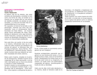 Literatura
54 Críticas




     DANDYSMO Y CONTRAGÉNERO                                                                       baronesa, a la elegante y majestuosa cal-
     Gloria Durán
                                                                                                   ma de Barnes, la redefinición de la pintura
     Texto: Redacción                                                                              de Stettheimer o la decadencia extraterri-
     El selecto club de los dandys, esa casta                                                      torial de Brooks.
     simbólica de desclasados, concebían el arte                                                   Todas suponen una nueva manera de enfo-
     como una forma de vida, se fundían en sí                                                      car al arte, y no solo eso, si no que supusie-
     mismos con su propia obra en una actitud                                                      ron la ruptura del género como un sistema
     de rebeldía constante. Los dandys se auto-                                                    establecido fuertemente en la sociedad.
     narraban, y su discurso era leído más en su
     cotidianeidad que en sus piezas.
     Por supuesto, la historia ha borrado a unos
     personajes, mientras que otros han per-
     manecido, como el omnipresente Marcel
     Duchamp con Rose Sélavy. Las mujeres
     dandy fueron eliminadas del mapa, acep-
     tándose el dandysmo como algo exclusiva-
     mente masculino, aunque los dandys en sí
     mismos se declarasen andróginos y renun-
     ciaran a la masculinidad establecida.

     Pero este libro, por suerte, le da una vuelta
     a la historia, enfocándola esta vez en las
     vidas de cuatro mujeres que desafiaron las        Florine Stettheimer
     normas de género: la baronesa Elsa von
     Freytag-Loringhoven, Djuna Barnes, Flori-       la vez. ¿Cómo podía un movimiento contra-
     ne Stettheimer y Romaine Brooks; mencio-        género ser tan misógino?
     nando muchas otras que deberán ser tam-
     bién rescatadas del olvido colectivo.           Nuestras protagonistas avanzarán que el
                                                     género es una construcción social, y la an-
     Estas cuatro mujeres, situadas en el perio-     droginia será su ideal, como en los hombres
     do de entreguerras, también huyeron de la       dandy. Desdibujarán los límites tanto en su
     vulgaridad de la clase dominante y de los       forma de vestir como en su imaginería, te-
     roles restringidos que su futuro les preveía    niendo a la moda como una potenciadora
     si seguían el orden establecido.                inseparable del género, reconstruyendo a
     Porque el dandy es una paradoja que rom-        través de ella su identidad.
     pe con la dicotomía hombre-mujer, y una
     paradoja más al asemejarse - como hom-          Cada una de ellas vivirá este dandysmo a
     bre - a las mujeres y rechazarlas de pleno a    su manera, desde el llamativo dadá de la        Elsa Von Freytag-Loringhoven
 