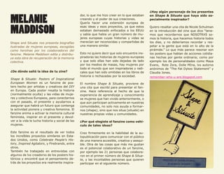 59
                                                                                                 ¿Hay algún personaje de los presentes


MELANIE
                                                  dor, lo que me hizo creer en lo que estaban    en Shape & Situate que haya sido es-
                                                  creando y el poder de sus creaciones.          pecialmente inspirador?
                                                  Quería hacer una extensión europea de


MADDISON                                          esas ideas y esos proyectos, ya que estos
                                                  estaban demasiado enfocados a los EEUU
                                                  y sabía que habia un gran número de mu-
                                                  jeres europeas cuyas historias y vidas se
                                                                                                 Quiero resaltar una cita de Nicole Schulman
                                                                                                 en la introducción del zine que dice “tene-
                                                                                                 mos que recordarnos que NOSOTRXS so-
                                                                                                 mos la historia, que hacemos historia todos
Shape and Situate nos presenta biografías         merecían ser reconocidas y compartidas de      los días, y no deberíamos recordar y res-
ilustradas de mujeres europeas, escogidas         una manera similar.                            petar a la gente que está en lo alto de la
como heroínas por lxs colaboradorxs del                                                          pirámide.” Lo que más parece resonar son
fanzine. Melanie Maddison edita y distribu-       Esto no quiere decir que solo encuentre ins-   los posters que hablan de acciones cotidia-
ye esta obra de recuperación de la memoria        piradoras las historias de mujeres europeas    nas hechas por gente ordinaria; como por
colectiva.                                        y que solo ellas han sido dejadas de lado      ejemplo los de personalidades como Maya
                                                  por los medios de masas, hay mujeres por       Evans, Rote Zora, Dolle MIna, lxs autorxs
                                                  todo el mundo que son inspiradoras y radi-     anónimos de “The Fat Dykes Statement” y
¿De dónde salió la idea de tu zine?               cales que han sido omitidas en los libros de   Claudia Jones.
                                                  historia o rechazadas por la sociedad.         remember-who-u-are.blogspot.com
Shape & Situate: Posters of Inspirational
European Women es un fanzine de pos-              El nombre Shape & Situate, proviene de
ters hecho por artistas y creativos del DIY       una cita que escribí para presentar el fan-
en Europa. Cada poster resalta la historia        zine. Hace referencia al hecho de que la
(normalmente oculta) y las vidas de muje-         experiencia de aprendizaje y conocimiento
res y colectivos Europeos, para conectarnos       se mujeres que han vivido anteriormente, o
con el pasado, el presente y ayudarnos a          que aún participan activamente en nuestras
asegurar que habrá un futuro que contenga         comunidades, no solo nos ayuda a formar-
la actividad pionera y creativa femenina. El      nos (shape), sino que nos situa (situate) en
fanzine anima a activar la memoria cultural       nuestras propias vidas y comunidades.
feminista, inspirar en el presente y devol-
ver a la vida le lucha historia y social de las   ¿Por qué elegiste el fanzine como vehí-
mujeres.                                          culo de tales ideas?

Este fanzine es el resultado de ver todos         Creo firmemente en la habilidad de la au-
los increíbles proyectos similares en Esta-       topublicación para comunicar con el público
dos Unidos, como Celebrate People’s His-          de una manera accesible, creativa y asequi-
tory, Inspired Agitators, y Firebrands, entre     ble. Otra de las cosas que más me gustan
otros.                                            es el potencial colaborativo de un fanzine,
También he trabajado en entrevistas con           por ejemplo las 21 personas que colabora-
algunxs de lxs creadorxs de los posters his-      ron en el primer número de Shape & Situa-
tóricos y encontré que el pensamiento de-         te, y las incontables personas que quieren
trás de los proyectos era realmente inspira-      participar en el siguiente número.
 