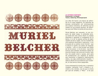 86




     LA LEYENDA CONTINÚA
     Ilustración: La Osada
     Texto y lettering: Miriampersand

     Los años 50 fueron una época de señori-
     tas en la vieja Inglaterra, de señoritas de
     escueta conversación con reminiscencias
     de la época victoriana, de señoritas que se
     metían en sus propios asuntos, de señori-
     tas que eran fieles sirvientes de sus amos...

     Muriel Belcher, por supuesto, no era nin-
     guna de estas cosas, ni pretendía serlo.
     La dueña del club Colony Room no estaba
     dispuesta a aguantar la mojigatería de la
     época, ni a ser la esposa sumisa de algún
     capitán de barco inglés. Con los modales de
     una auténtica dominatrix masculina, y con
     la ayuda de su exótica novia Carmel - que
     le decoró el garito con pieles de leopardo
     y bambú - creó un club privado que debía
     ser de los pocos - si no el único - que tenía
     licencia para bebidas alcohólicas desde las
     tres de la tarde a las once de la noche. Esto
     hoy nos puede sonar a guasa, pero para
     las prohibiciones con respecto al alcohol
     que mantenían a Inglaterra relativamente
     sobria, era algo prácticamente inaudito. Y
     dada la afición de los británicos por la bebi-
     da, el club tenía el éxito asegurado.

     Como empresaria no tenía rival, ni tampoco
     modales. Llamando “cunt” a diestro y si-
     niestro a los clientes, con los que no tenía
     por qué ser amable, o “Mary” a los que
 