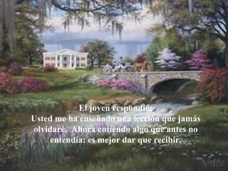 El joven respondió: Usted me ha enseñado una lección que jamás olvidaré.  Ahora entiendo   algo que antes no entendía: es mejor dar que recibir. 