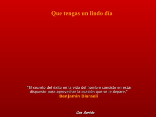 &quot;El secreto del éxito en la vida del hombre consiste en estar dispuesto para aprovechar la ocasión que se le depare.&quot;  Benjamin Disraeli  Que tengas un lindo día Con Sonido 