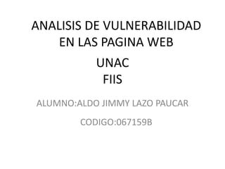 UNAC
FIIS
ALUMNO:ALDO JIMMY LAZO PAUCAR
ANALISIS DE VULNERABILIDAD
EN LAS PAGINA WEB
CODIGO:067159B
 