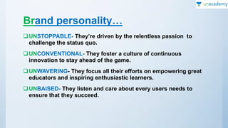 Brand personality…
UNSTOPPABLE- They’re driven by the relentless passion to
challenge the status quo.
UNCONVENTIONAL- They foster a culture of continuous
innovation to stay ahead of the game.
UNWAVERING- They focus all their efforts on empowering great
educators and inspiring enthusiastic learners.
UNBAISED- They listen and care about every users needs to
ensure that they succeed.
 