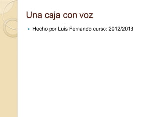 Una caja con voz
   Hecho por Luis Fernando curso: 2012/2013
 