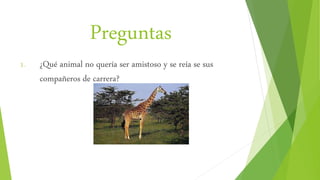 Preguntas
1. ¿Qué animal no quería ser amistoso y se reía se sus
compañeros de carrera?
 