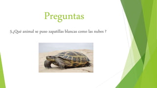 Preguntas
5.¿Qué animal se puso zapatillas blancas como las nubes ?
 