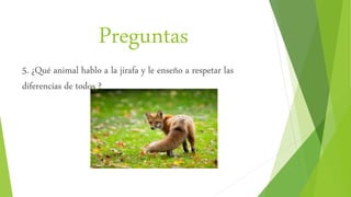 Preguntas
5. ¿Qué animal hablo a la jirafa y le enseño a respetar las
diferencias de todos ?
 