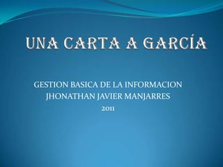 GESTION BASICA DE LA INFORMACION
  JHONATHAN JAVIER MANJARRES
               2011
 