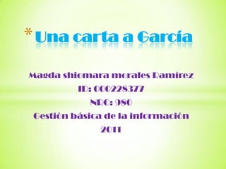 * Una carta a García
Magda shiomara morales Ramírez
          ID: 000228377
            NRC: 980
 Gestión básica de la información
              2011
 