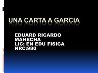 UNA CARTA A GARCIA

 EDUARD RICARDO
 MAHECHA
 LIC: EN EDU FISICA
 NRC:980
 