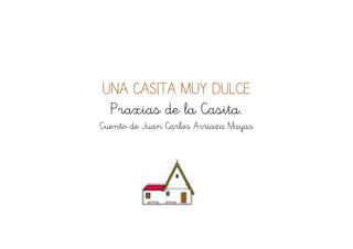UNA CASITA MUY DULCE
 Praxias de la Casita.
Cuento de Juan Carlos Arriaza Mayas
 