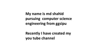 My name is md shahid
pursuing computer science
engineering from ggsipu
Recently I have created my
you tube channel
 