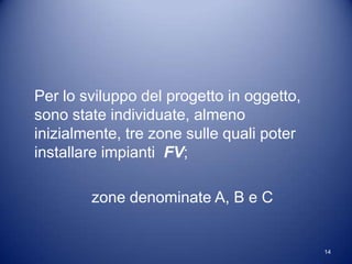 Per lo sviluppo del progetto in oggetto,
sono state individuate, almeno
inizialmente, tre zone sulle quali poter
installare impianti FV;

        zone denominate A, B e C


                                           14
 