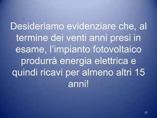 Desideriamo evidenziare che, al
 termine dei venti anni presi in
 esame, l’impianto fotovoltaico
  produrrà energia elettrica e
quindi ricavi per almeno altri 15
              anni!

                                27
 
