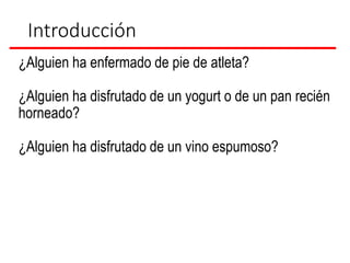 Introducción
¿Alguien ha enfermado de pie de atleta?
¿Alguien ha disfrutado de un yogurt o de un pan recién
horneado?
¿Alguien ha disfrutado de un vino espumoso?
 
