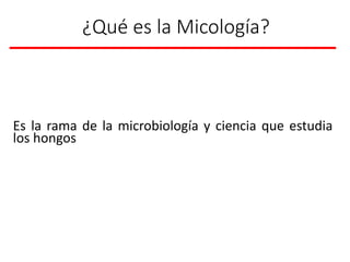 ¿Qué es la Micología?
Es la rama de la microbiología y ciencia que estudia
los hongos
 