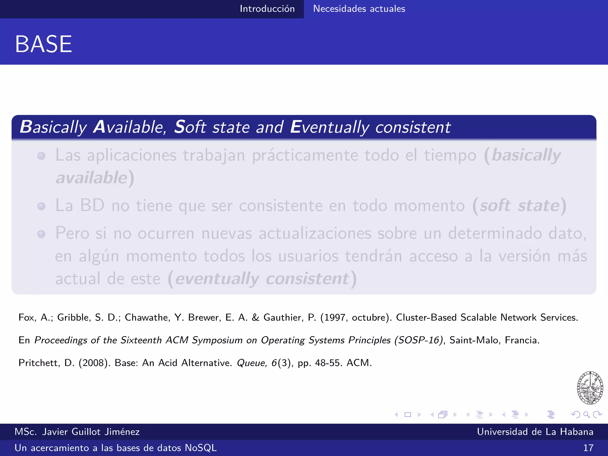 NoSQL Primeras propuestas
Primeras propuestas
Google, Amazon, Facebook y LinkedIn fueron de las primeras
compañías en experimentar las limitaciones que imponían las
tecnologías relacionales
2008
Cassandra – A Decentralized Structured Storage System
Propuesta inspirada en Bigtable y Dynamo
2008
Project Voldemort
Propuesta inspirada en Dynamo
MSc. Javier Guillot Jiménez Universidad de La Habana
Un acercamiento a las bases de datos NoSQL 21
 