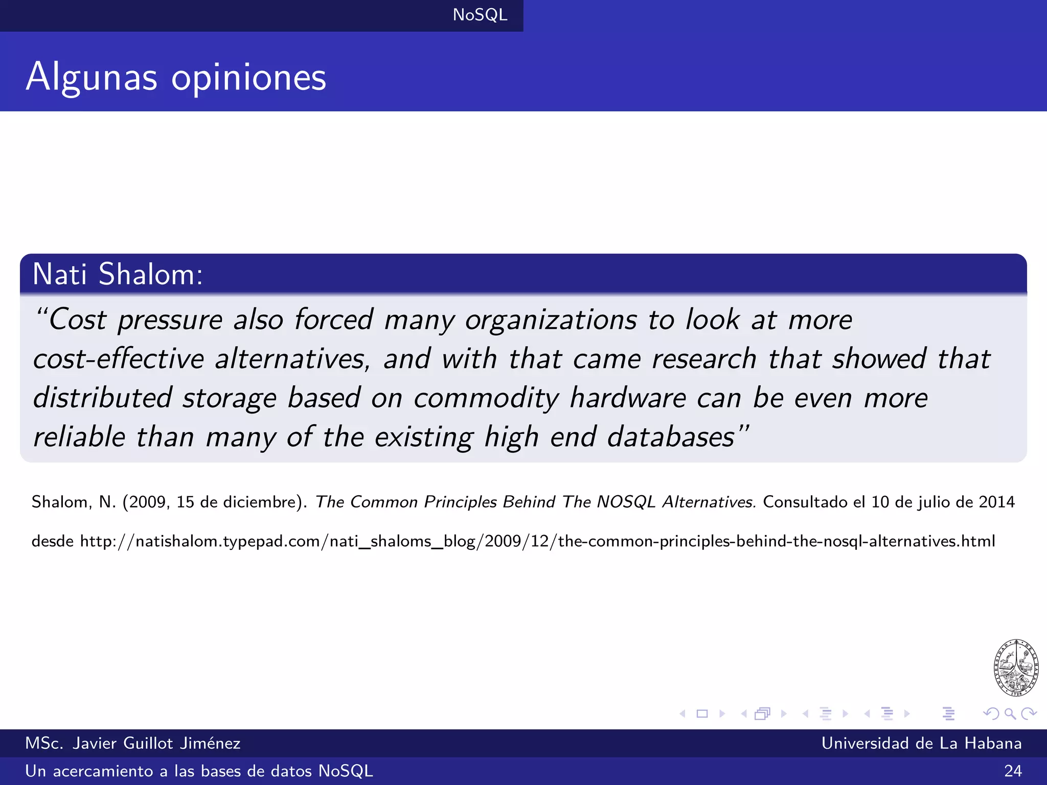 NoSQL SGBDs NoSQL
MarkLogic Server (2001)
SGBDs orientadas a documentos
Considerado un SGBD NoSQL híbrido (múltiples modelos de datos)
Desarrollado por MarkLogic bajo licencia dual: una versión libre y otra
comercial con soporte garantizado
Ofrece indexado universal
Satisface las propiedades ACID
Escrito en C++
¿Quién lo utiliza?: Springer, Condé Nast y otros
Sitio oﬁcial: http://www.marklogic.com/
MSc. Javier Guillot Jiménez Universidad de La Habana
Un acercamiento a las bases de datos NoSQL 44
 