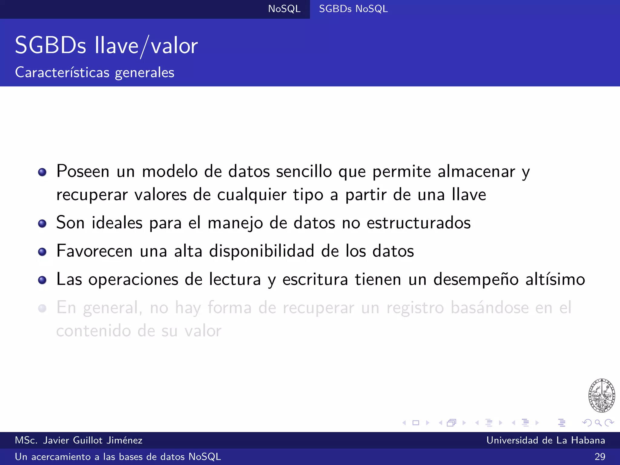 Lecturas recomendadas
Lecturas recomendadas IV
Robinson, I.; Webber, J. & Eifrem, E. (2013).
Graph Databases.
Sebastopol, CA: O’Reilly Media, Inc.
Vaish, G. (2013).
Getting Started with NoSQL.
Birmingham, UK: Packt Publishing.
Warden, P. (2011).
Big Data Glossary.
Sebastopol, CA: O’Reilly Media, Inc.
MSc. Javier Guillot Jiménez Universidad de La Habana
Un acercamiento a las bases de datos NoSQL 55
 