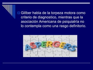  Gillber habla de la torpeza motora como
criterio de diagnostico, mientras que la
asociación Americana de psiquiatría no
lo contempla como una rasgo definitorio.
 