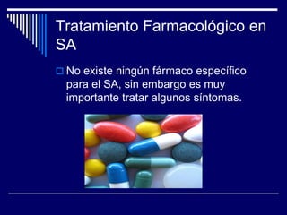 Tratamiento Farmacológico en
SA
 No existe ningún fármaco específico
para el SA, sin embargo es muy
importante tratar algunos síntomas.
 