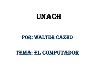 UNACH
POR: WALTER CAZHO

TEMA: EL COMPUTADOR

 