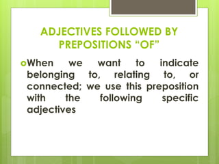 ADJECTIVES FOLLOWED BY
PREPOSITIONS “OF”
When we want to indicate
belonging to, relating to, or
connected; we use this preposition
with the following specific
adjectives
 