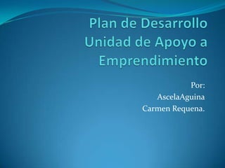 Plan de DesarrolloUnidad de Apoyo a Emprendimiento Por: AscelaAguina Carmen Requena. 