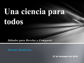 Una ciencia para
todos

Sábados para Develar y Compartir


Hernán Zambrano

                                   27 de Noviembre del 2010
 