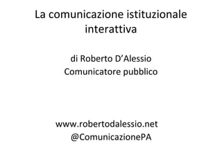La comunicazione istituzionale
interattiva
di Roberto D’Alessio
Comunicatore pubblico
www.robertodalessio.net
@ComunicazionePA
 