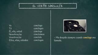concluyo
concluyes
concluye
concluimos
concluís
concluyen
EL VERBO CONCLUIR
- Me despido siempre cuando concluyo una
llamada.
Yo
Tú
Él, ella, usted
Nosotros/as
Vosotros/as
Ellos, ellas, ustedes
 