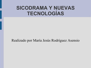 SICODRAMA Y NUEVAS TECNOLOGÍAS Realizado por María Jesús Rodríguez Asensio 