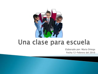 Una clase para escuela Elaborado por: María Ortega Fecha:12-Febrero del 2010 