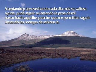 Aceptando y aprovechando cada día más su valiosa  ayuda, pude seguir orientando la proa de mi  barco hacia aquellos puertos que me permitían seguir llenando las bodegas de sabiduría. 
