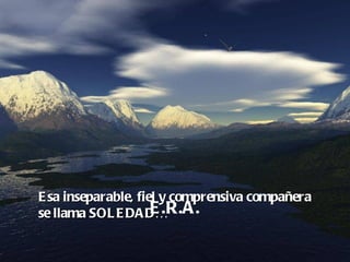 Esa inseparable, fiel y comprensiva compañera se llama SOLEDAD… E.R.A. 