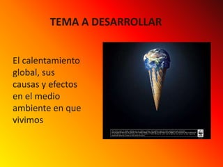 TEMA A DESARROLLAREl calentamiento global, sus causas y efectos en el medio ambiente en que vivimos