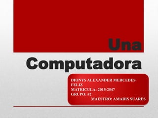 Una
Computadora
DIONYS ALEXANDER MERCEDES
FELIZ
MATRICULA: 2015-2547
GRUPO: #2
MAESTRO: AMADIS SUARES
 