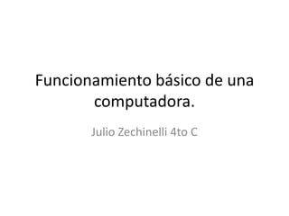 Funcionamiento básico de una
computadora.
Julio Zechinelli 4to C
 