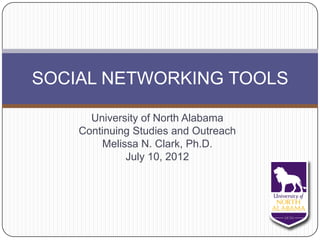 SOCIAL NETWORKING TOOLS

      University of North Alabama
    Continuing Studies and Outreach
        Melissa N. Clark, Ph.D.
             July 10, 2012
 