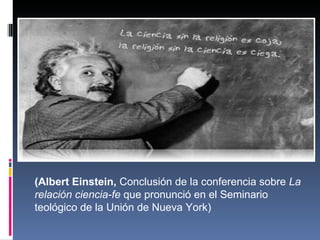 (Albert Einstein,  Conclusión de la conferencia sobre  La relación ciencia-fe  que pronunció en el Seminario teológico de la Unión de Nueva York) 