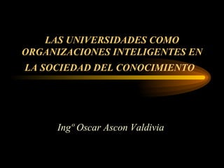 LAS UNIVERSIDADES COMO ORGANIZACIONES INTELIGENTES EN LA SOCIEDAD DEL CONOCIMIENTO   Ingº Oscar Ascon Valdivia   
