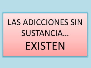 LAS ADICCIONES SIN
SUSTANCIA…
EXISTEN
 