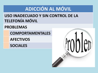 ADICCIÓN AL MÓVIL
USO INADECUADO Y SIN CONTROL DE LA
TELEFONÍA MÓVIL
PROBLEMAS
COMPORTAMENTALES
AFECTIVOS
SOCIALES
 