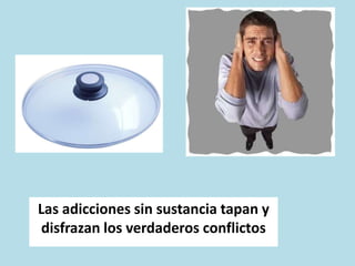 Las adicciones sin sustancia tapan y
disfrazan los verdaderos conflictos
 